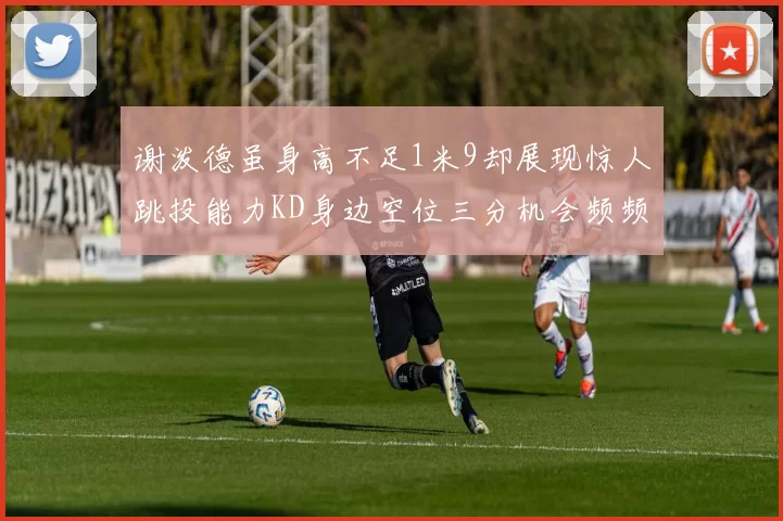 谢泼德虽身高不足1米9却展现惊人跳投能力KD身边空位三分机会频频出现