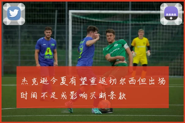 杰克逊今夏有望重返切尔西但出场时间不足或影响买断条款