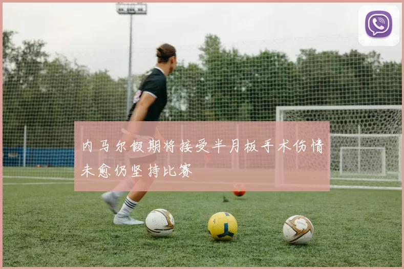 内马尔假期将接受半月板手术伤情未愈仍坚持比赛