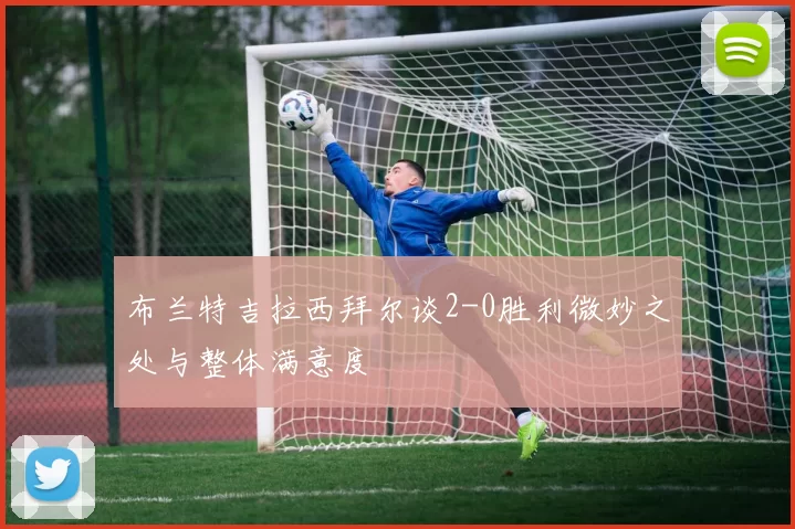 布兰特吉拉西拜尔谈2-0胜利微妙之处与整体满意度