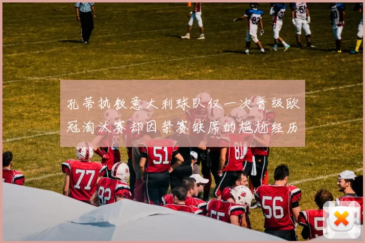 孔蒂执教意大利球队仅一次晋级欧冠淘汰赛却因禁赛缺席的尴尬经历