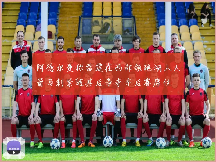 阿德尔曼称雷霆在西部领跑湖人火箭马刺紧随其后争夺季后赛席位