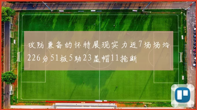 攻防兼备的怀特展现实力近7场场均226分51板5助23盖帽11抢断