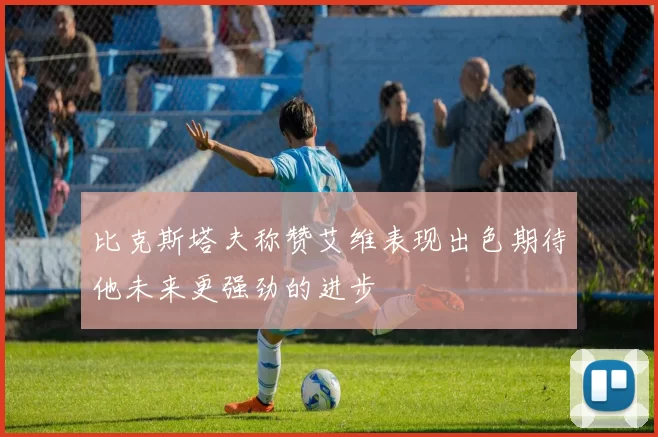 比克斯塔夫称赞艾维表现出色期待他未来更强劲的进步