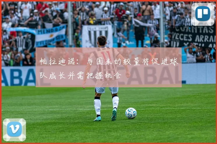 帕拉迪诺：与国米的较量将促进球队成长并需把握机会