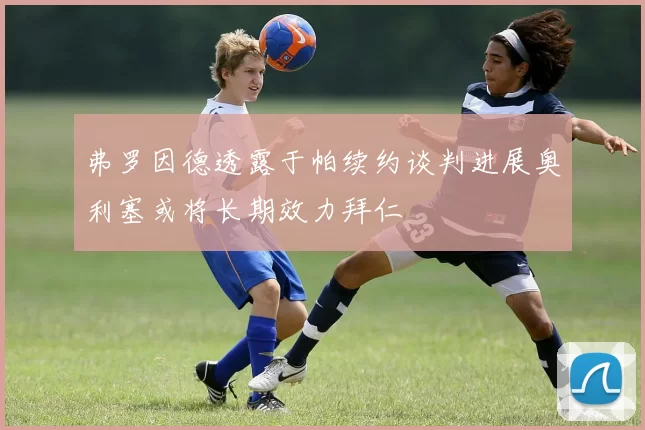 弗罗因德透露于帕续约谈判进展奥利塞或将长期效力拜仁