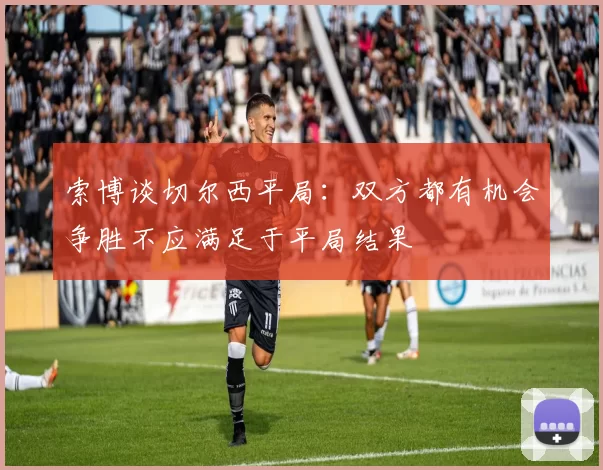 索博谈切尔西平局：双方都有机会争胜不应满足于平局结果