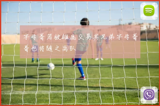 字母哥若被雄鹿交易其兄弟字母哥哥也将随之离队