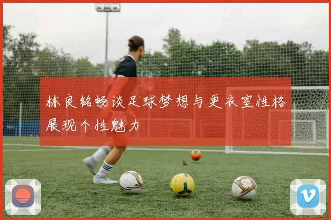 林良铭畅谈足球梦想与更衣室性格展现个性魅力