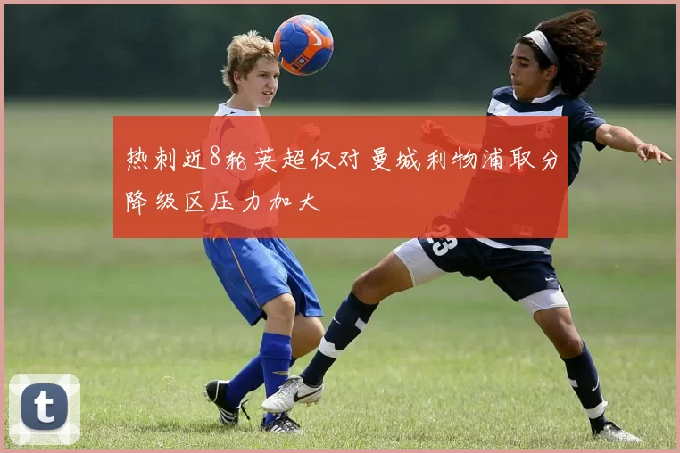 热刺近8轮英超仅对曼城利物浦取分降级区压力加大