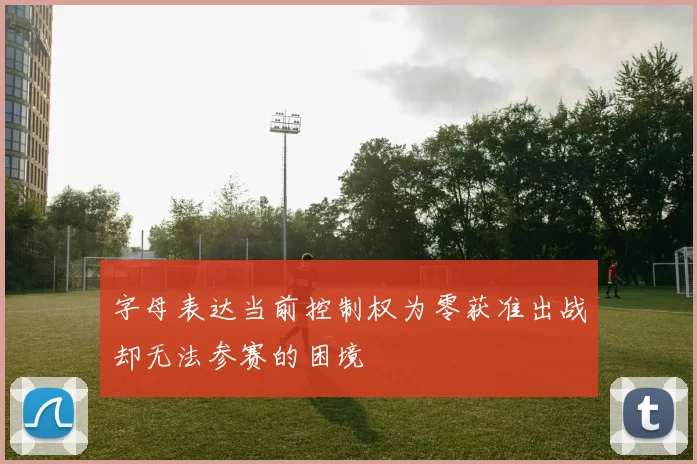 字母表达当前控制权为零获准出战却无法参赛的困境
