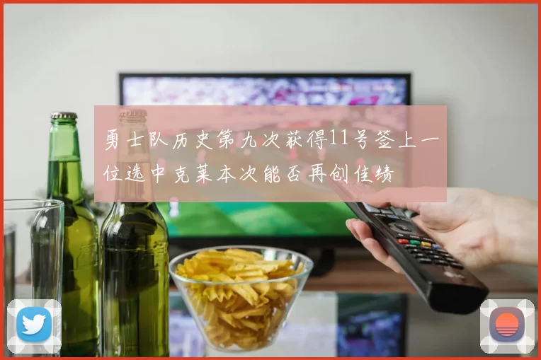 勇士队历史第九次获得11号签上一位选中克莱本次能否再创佳绩