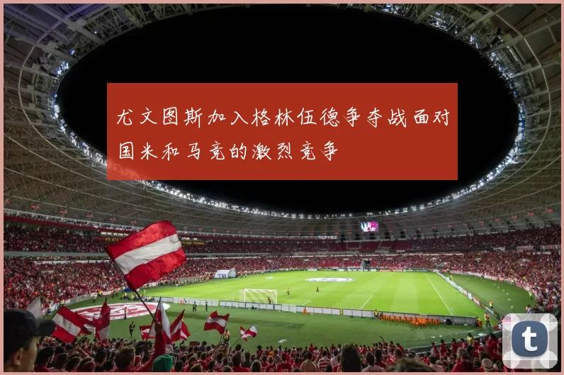 尤文图斯加入格林伍德争夺战面对国米和马竞的激烈竞争