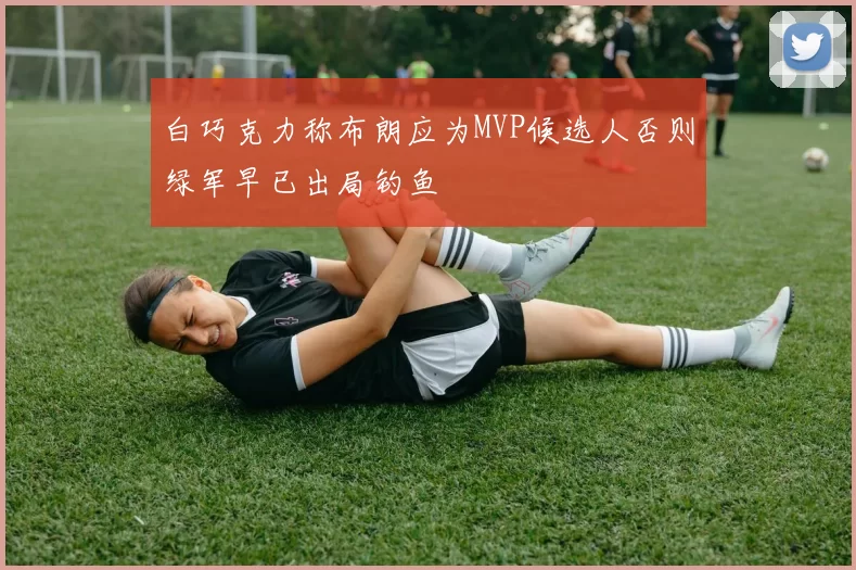 白巧克力称布朗应为MVP候选人否则绿军早已出局钓鱼