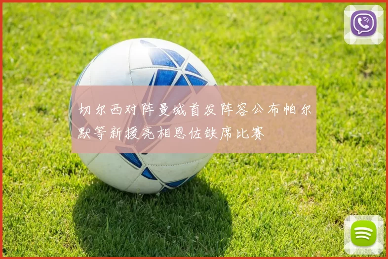 切尔西对阵曼城首发阵容公布帕尔默等新援亮相恩佐缺席比赛