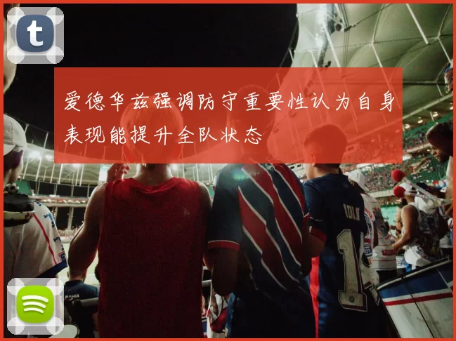 爱德华兹强调防守重要性认为自身表现能提升全队状态