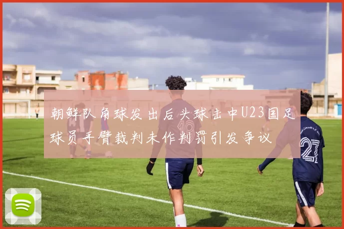朝鲜队角球发出后头球击中U23国足球员手臂裁判未作判罚引发争议