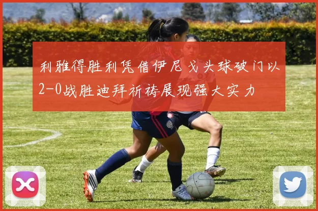 利雅得胜利凭借伊尼戈头球破门以2-0战胜迪拜祈祷展现强大实力