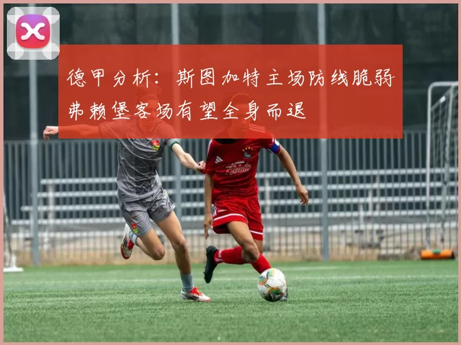 德甲分析：斯图加特主场防线脆弱弗赖堡客场有望全身而退
