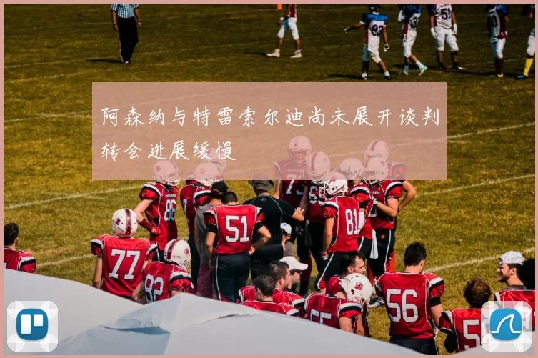阿森纳与特雷索尔迪尚未展开谈判转会进展缓慢
