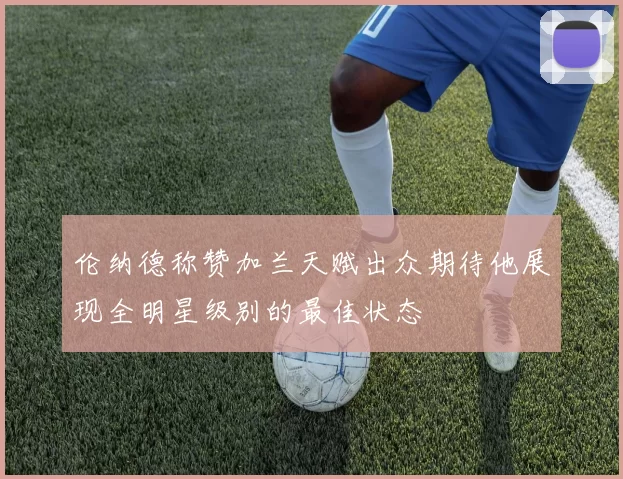 伦纳德称赞加兰天赋出众期待他展现全明星级别的最佳状态