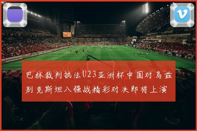 巴林裁判执法U23亚洲杯中国对乌兹别克斯坦八强战精彩对决即将上演