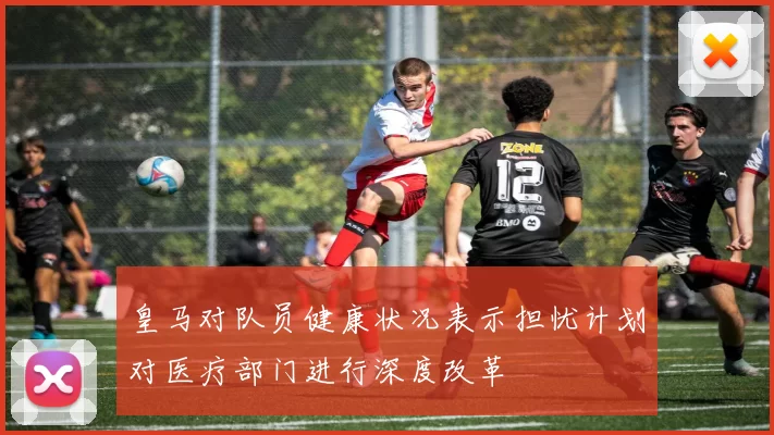 皇马对队员健康状况表示担忧计划对医疗部门进行深度改革