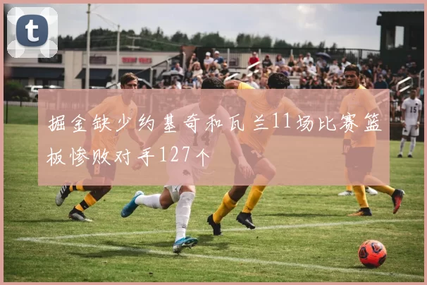 掘金缺少约基奇和瓦兰11场比赛篮板惨败对手127个
