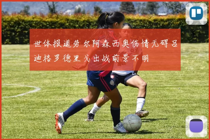 世体报道劳尔阿森西奥伤情无碍吕迪格罗德里戈出战前景不明