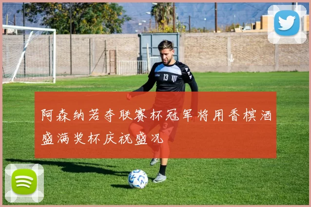 阿森纳若夺联赛杯冠军将用香槟酒盛满奖杯庆祝盛况