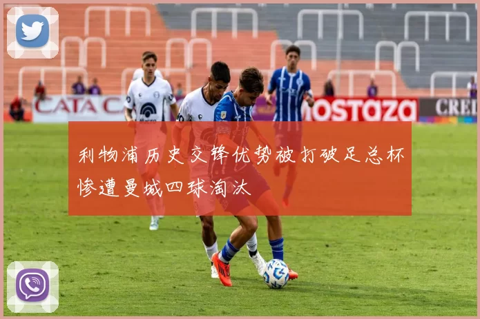 利物浦历史交锋优势被打破足总杯惨遭曼城四球淘汰