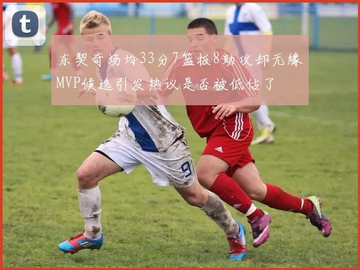 东契奇场均33分7篮板8助攻却无缘MVP候选引发热议是否被低估了