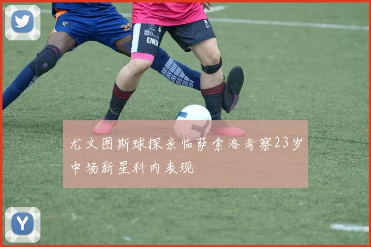 尤文图斯球探亲临萨索洛考察23岁中场新星科内表现